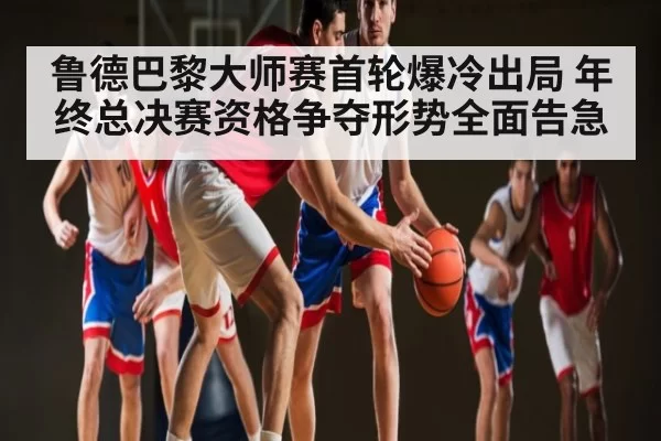 鲁德巴黎大师赛首轮爆冷出局 年终总决赛资格争夺形势全面告急